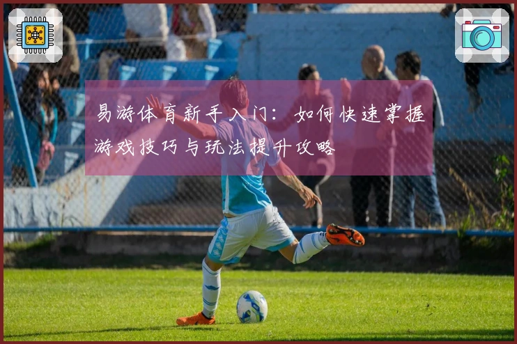 易游体育新手入门：如何快速掌握游戏技巧与玩法提升攻略