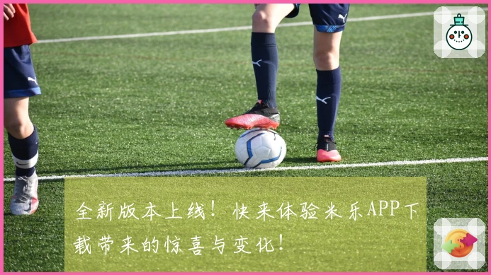 全新版本上线!快来体验米乐APP下载带来的惊喜与变化!