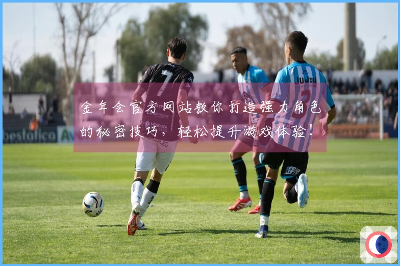 金年会官方网站教你打造强力角色的秘密技巧，轻松提升游戏体验！