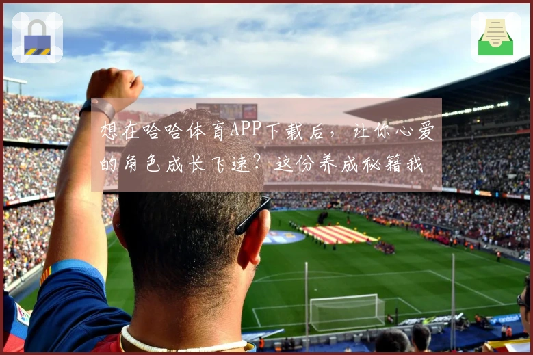 想在哈哈体育APP下载后，让你心爱的角色成长飞速？这份养成秘籍我给你备好了！