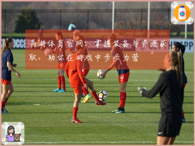 易游体育官网：掌握装备与资源获取，助你在游戏中步步为营