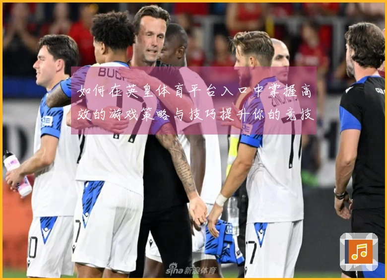 如何在英皇体育平台入口中掌握高效的游戏策略与技巧提升你的竞技水平