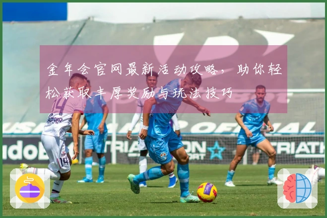 金年会官网最新活动攻略，助你轻松获取丰厚奖励与玩法技巧