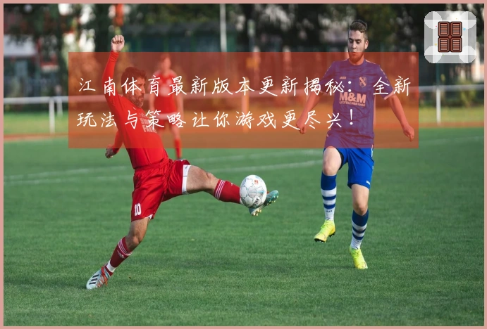 江南体育最新版本更新揭秘:全新玩法与策略让你游戏更尽兴!