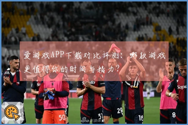 爱游戏APP下载对比评测：哪款游戏更值得你的时间与精力？