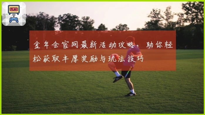 金年会官网最新活动攻略，助你轻松获取丰厚奖励与玩法技巧