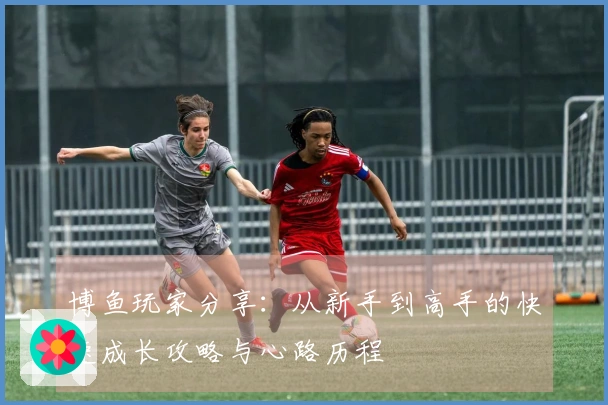 博鱼玩家分享：从新手到高手的快速成长攻略与心路历程