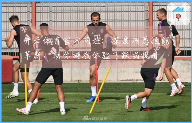 开云体育官方网址:深度洞悉性能革新,助你游戏体验飞跃式提升
