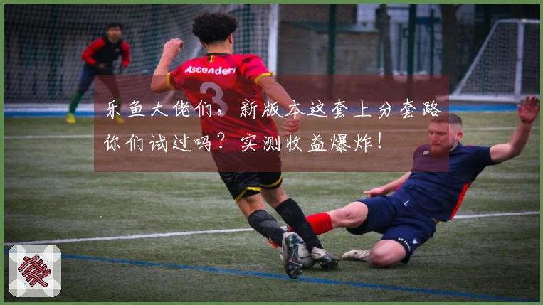 乐鱼大佬们，新版本这套上分套路你们试过吗？实测收益爆炸！