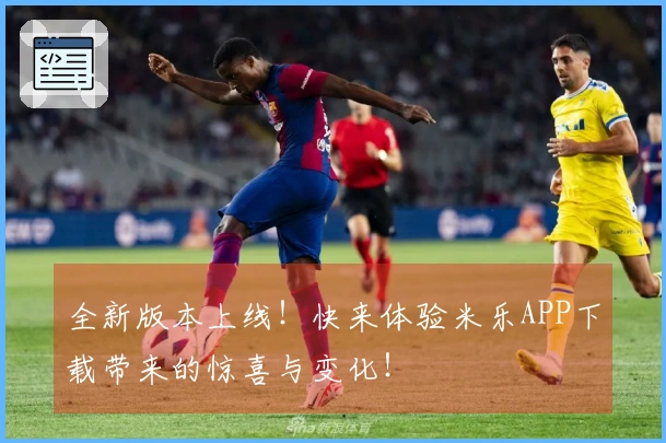 全新版本上线！快来体验米乐APP下载带来的惊喜与变化！