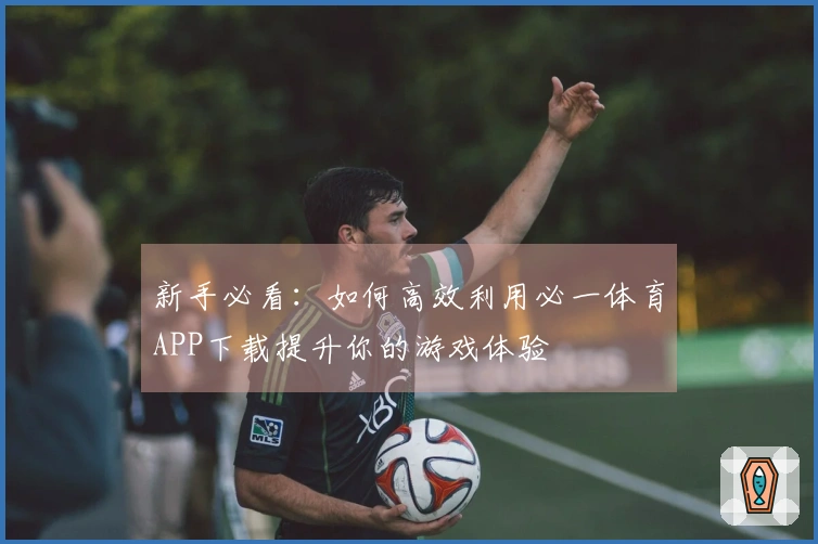 新手必看:如何高效利用必一体育APP下载提升你的游戏体验