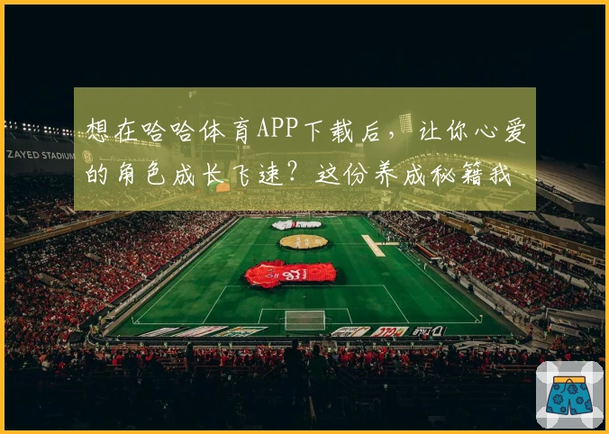 想在哈哈体育APP下载后，让你心爱的角色成长飞速？这份养成秘籍我给你备好了！