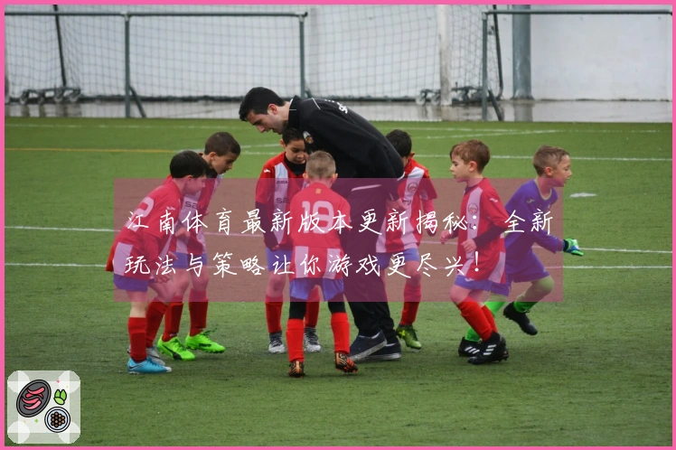 江南体育最新版本更新揭秘：全新玩法与策略让你游戏更尽兴！