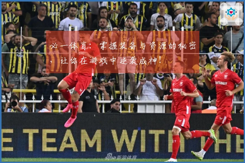 必一体育：掌握装备与资源的秘密，让你在游戏中逆袭成神！