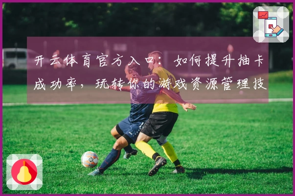 开云体育官方入口：如何提升抽卡成功率，玩转你的游戏资源管理技巧