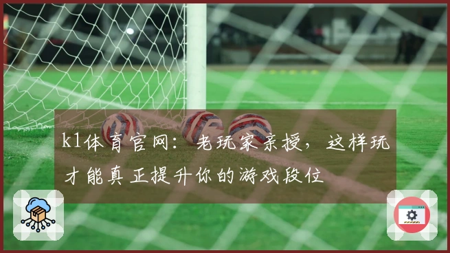 k1体育官网：老玩家亲授，这样玩才能真正提升你的游戏段位