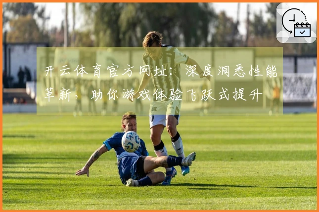 开云体育官方网址:深度洞悉性能革新,助你游戏体验飞跃式提升