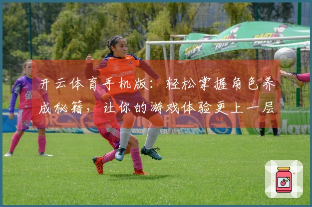 开云体育手机版：轻松掌握角色养成秘籍，让你的游戏体验更上一层楼！