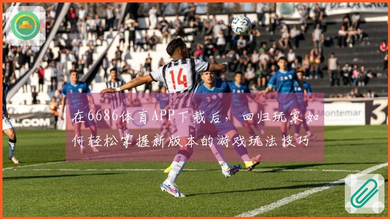 在6686体育APP下载后，回归玩家如何轻松掌握新版本的游戏玩法技巧