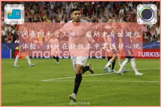 问鼎pg平台入口：前所未有的游戏体验，如何在新版本中掌握核心玩法技巧