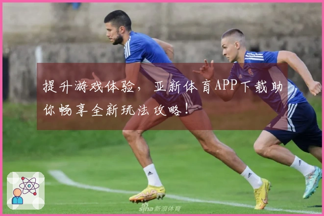 提升游戏体验，亚新体育APP下载助你畅享全新玩法攻略！