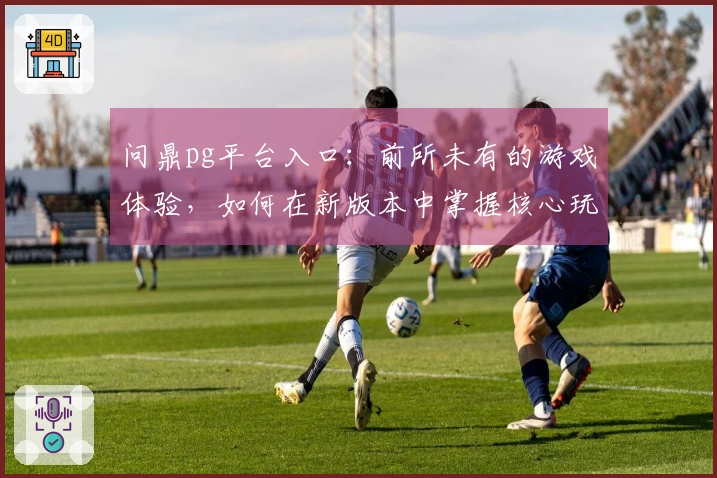 问鼎pg平台入口：前所未有的游戏体验，如何在新版本中掌握核心玩法技巧