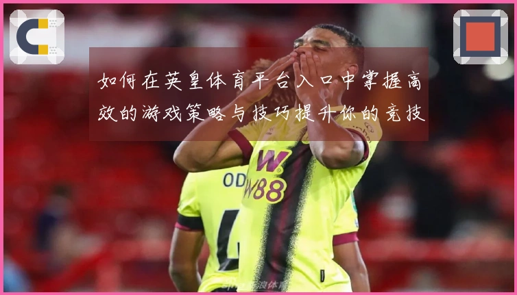 如何在英皇体育平台入口中掌握高效的游戏策略与技巧提升你的竞技水平